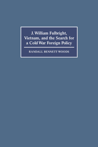 J. William Fulbright, Vietnam, and the Search for a Cold War Foreign Policy