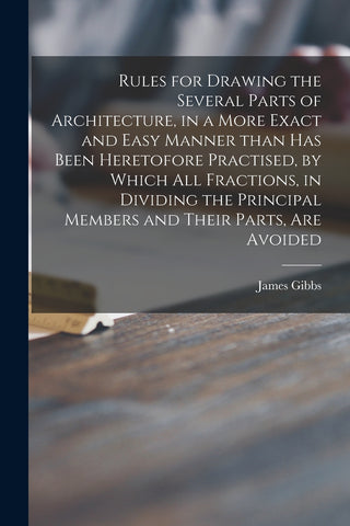 Rules for Drawing the Several Parts of Architecture, in a More Exact and Easy Manner Than Has Been Heretofore Practised, by Which All Fractions, in D