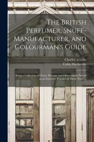 The British Perfumer, Snuff-manufacturer, and Colourman's Guide; Being a Collection of Choice Receipts and Observations Proved in an Extensive Practi