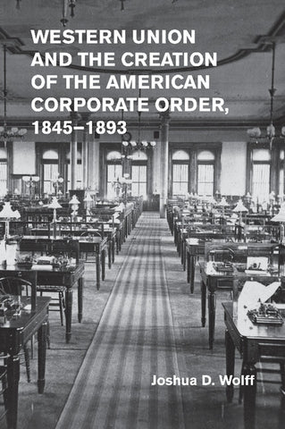 Western Union and the Creation of the American Corporate Order,             1845-1893