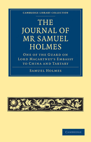 The Journal of MR Samuel Holmes, Serjeant-Major of the Xith Light Dragoons, During His Attendance, as One of the Guard on Lord Macartney's Embassy to