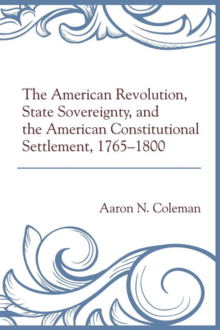 The American Revolution, State Sovereignty, and the American Constitutional Settlement, 1765-1800