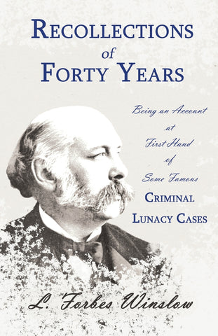 Recollections of Forty Years - Being an Account at First Hand of Some Famous Criminal Lunacy Cases;With the Essay 'Spontaneous and Imitative Crime' b