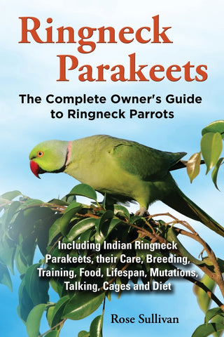 Ringneck Parakeets, The Complete Owner's Guide to Ringneck Parrots, Including Indian Ringneck Parakeets, their Care, Breeding, Training, Food, Lifesp
