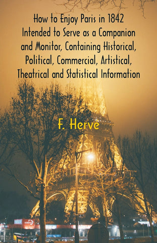 How to Enjoy Paris in 1842 Intended to Serve as a Companion and Monitor, Containing Historical, Political, Commercial, Artistical, Theatrical And Sta