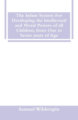 The Infant System For Developing the Intellectual and Moral Powers of all Children, from One to Seven years of Age
