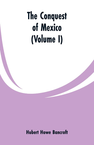 The Conquest of Mexico (Volume I)