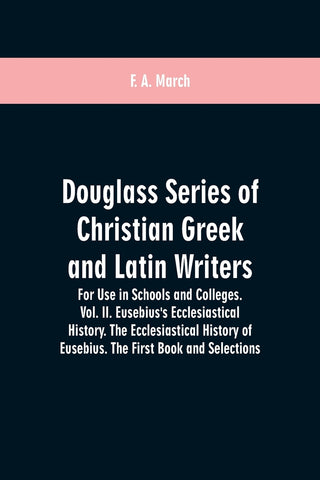 Douglass Series of Christian Greek and Latin Writers. For Use in Schools and Colleges. Vol. II. Eusebius's Ecclesiastical History. The Ecclesiastical
