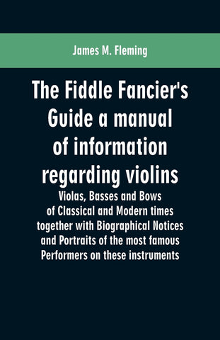 The Fiddle Fancier's Guide a manual of information regarding violins, violas, basses and bows of classical and modern times together with Biographica