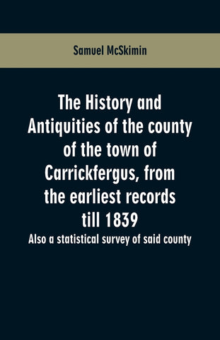 The history and antiquities of the county of the town of Carrickfergus, from the earliest records till 1839