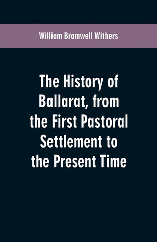 The History of Ballarat, from the First Pastoral Settlement to the Present Time