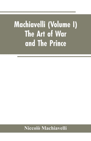 Machiavelli, (Volume I) The Art of War; and The Prince