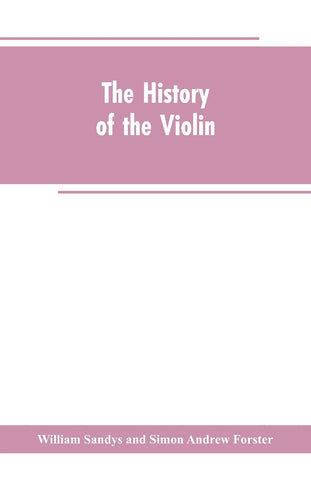 The history of the violin, and other instruments played on with the bow from the remotest times to the present. Also, an account of the principal mak