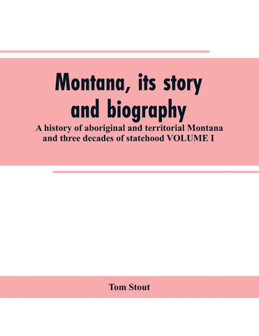 Montana, its story and biography; a history of aboriginal and territorial Montana and three decades of statehood VOLUME I
