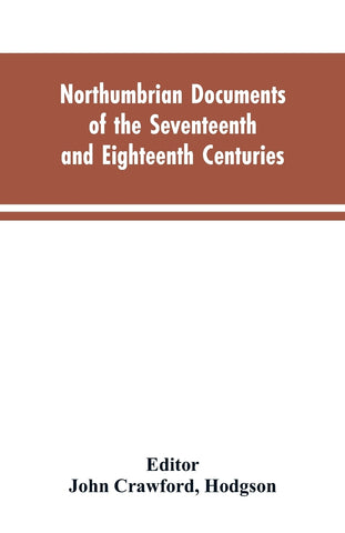 Northumbrian documents of the seventeenth and eighteenth centuries, comprising the register of the estates of Roman Catholics in Northumberland and t