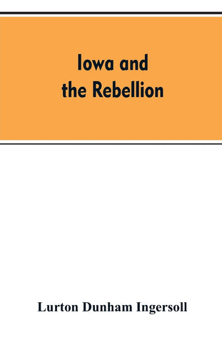 Iowa and the rebellion. A history of the troops furnished by the state of Iowa to the volunteer armies of the Union, which conquered the great Southe