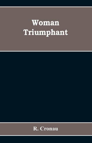Woman Triumphant; the story of her struggles for freedom, education, and political rights. Dedicated to all noble-minded women by an appreciative mem