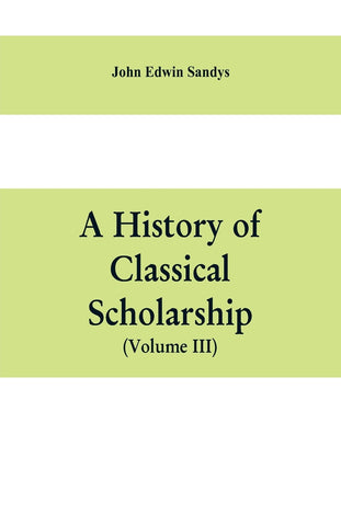 A history of classical scholarship (Volume III) The Eighteenth Century in Germany, and the Nineteenth Century in Europe and the United State of Ameri