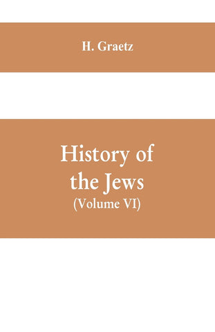 History of the Jews, (Volume VI) Containing a Memoir of the Author by Dr. Philip Bloch, a Chronological Table of Jewish History, an Index to the Whol