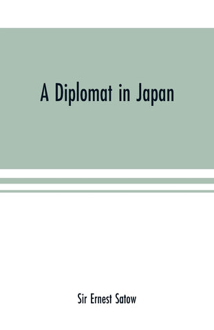 A diplomat in Japan; The inner history of the critical years in the evolution of Japan when the ports were opened and the monarchy restored, recorded