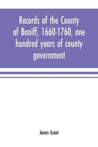 Records of the county of Baniff, 1660-1760, one hundred years of county government