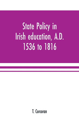 State policy in Irish education, A.D. 1536 to 1816, exemplified in documents collected for lectures to postgraduate classes with an Introduction