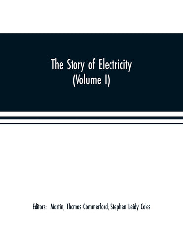 The story of electricity (Volume I) A popular and practical historical account of the establishment and wonderful development of the electrical indus