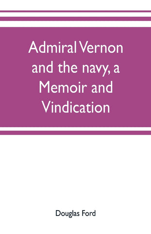 Admiral Vernon and the navy, a memoir and vindication; being an account of the admiral's career at sea and in Parliament, with sidelights on the poli