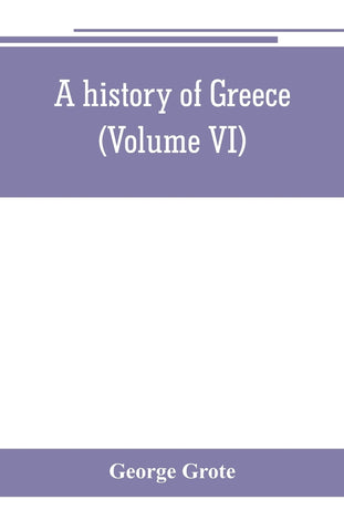 A history of Greece; from the earliest period to the close of the generation contemporary with Alexander the Great (Volume VI)