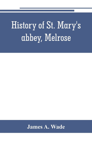 History of St. Mary's abbey, Melrose, the monastery of old Melrose, and the town and parish of Melrose