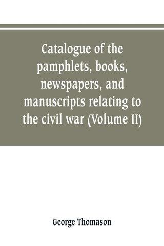 Catalogue of the pamphlets, books, newspapers, and manuscripts relating to the civil war, the commonwealth, and restoration (Volume II)
