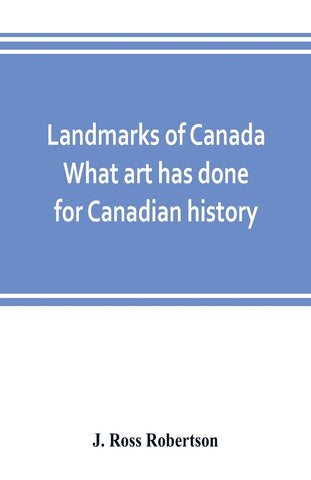Landmarks of Canada. What art has done for Canadian history; a guide to the J. Ross Robertson historical collection in the Public reference library,