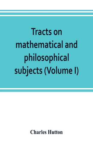 Tracts on mathematical and philosophical subjects, comprising among numerous important articles, the theory of bridges, with several plans of recent