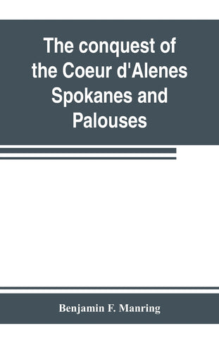 The conquest of the Coeur d'Alenes, Spokanes and Palouses; the expeditions of Colonels E. J. Steptoe and George Wright against the 