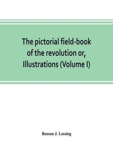 The pictorial field-book of the revolution or, Illustrations, by pen and pencil, of the history, biography, scenery, relics, and traditions of the wa
