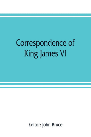 Correspondence of King James VI. of Scotland with Sir Robert Cecil and others in England, during the reign of Queen Elizabeth; with an appendix conta