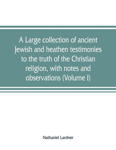 A large collection of ancient Jewish and heathen testimonies to the truth of the Christian religion, with notes and observations (Volume I)