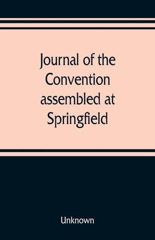 Journal of the Convention, assembled at Springfield, June 7, 1847, in pursuance of an act of the General Assembly of the State of Illinois, entitled