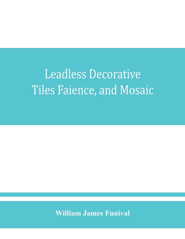 Leadless decorative tiles, faience, and mosaic, comprising notes and excerpts on the history, materials, manufacture & use of ornamental flooring til