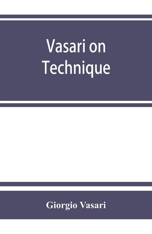 Vasari on technique; being the introduction to the three arts of design, architecture, sculpture and painting, prefixed to the Lives of the most exce