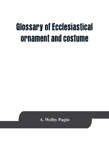 Glossary of ecclesiastical ornament and costume, compiled from ancient authorities and examples