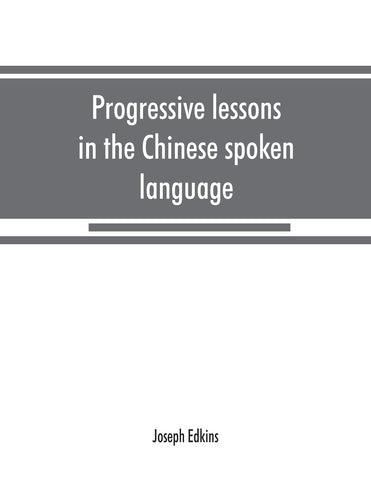 Progressive lessons in the Chinese spoken language, with lists of common words and phrases, and an appendix containing the laws of tones in the Pekin
