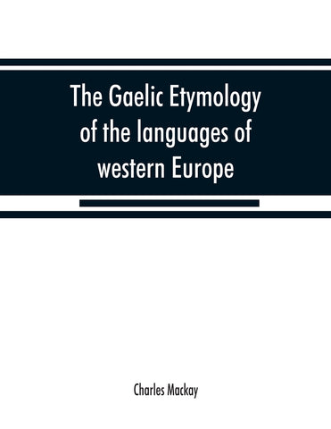 The Gaelic etymology of the languages of western Europe and more especially of the English and Lowland Scotch, and their slang, cant, and colloquial