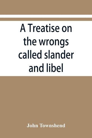 A treatise on the wrongs called slander and libel, and on the remedy by civil action for those wrongs, together with a chapter on malicious prosecuti