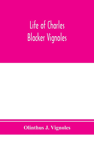 Life of Charles Blacker Vignoles; soldier and civil engineer, formerly lieutenant in H.M. 1st Royals, past-president of Institution of civil engineer