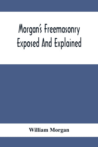 Morgan'S Freemasonry Exposed And Explained; Showing The Origin, History And Nature Of Masonry, Its Effects On The Government, And The Christian Relig