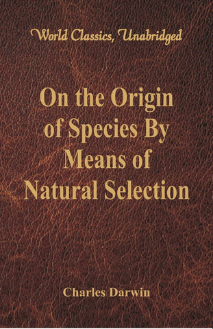 On the Origin of Species By Means of Natural Selection (World Classics, Unabridged)