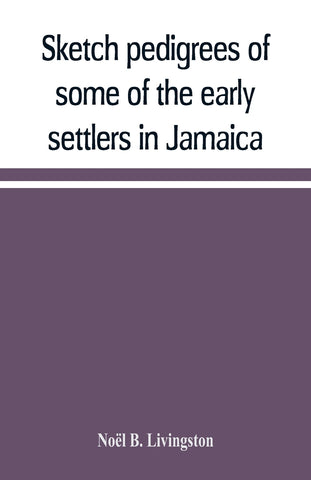 Sketch pedigrees of some of the early settlers in Jamaica. Compiled from the records of the Court of chancery of the island with a list of the inhabi