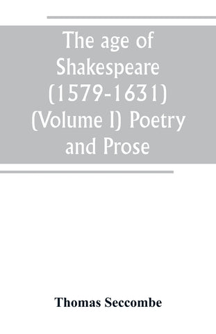 The age of Shakespeare (1579-1631) (Volume I) Poetry and Prose