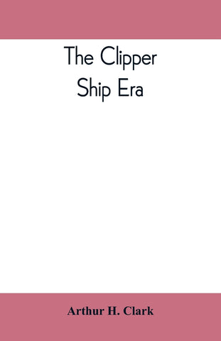 The clipper ship era; an epitome of famous American and British clipper ships, their owners, builders, commanders, and crews, 1843-1869